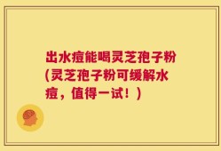 出水痘能喝灵芝孢子粉(灵芝孢子粉可缓解水痘，值得一试！)