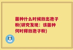 菌种什么时候放出孢子粉(研究发现：该菌种何时释放孢子粉)