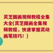 灵芝图画视频教程全集大全(灵芝图画全集视频教程，快速掌握灵动画笔技巧！)