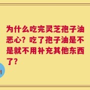 为什么吃完灵芝孢子油恶心？吃了孢子油是不是就不用补充其他东西了？