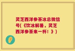 灵芝西洋参茶冰总微信号(《饮冰解暑，灵芝西洋参茶来一杯！》)
