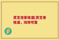 灵芝泡茶祛湿(灵芝茶祛湿，功效可靠