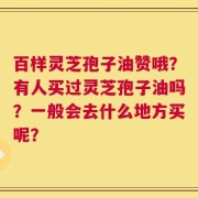 百样灵芝孢子油赞哦？有人买过灵芝孢子油吗？一般会去什么地方买呢？