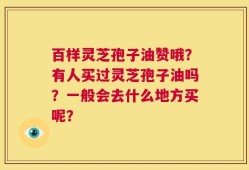 百样灵芝孢子油赞哦？有人买过灵芝孢子油吗？一般会去什么地方买呢？