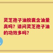 灵芝孢子油胶囊含油量高吗？请问灵芝孢子油的功效多吗？