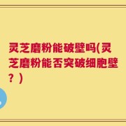 灵芝磨粉能破壁吗(灵芝磨粉能否突破细胞壁？)