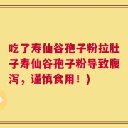 吃了寿仙谷孢子粉拉肚子寿仙谷孢子粉导致腹泻，谨慎食用！)