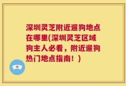 深圳灵芝附近遛狗地点在哪里(深圳灵芝区域狗主人必看，附近遛狗热门地点指南！)