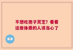 不想吃孢子灵芝？看看这些体质的人该当心了