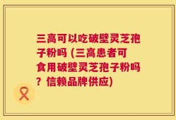 三高可以吃破壁灵芝孢子粉吗 (三高患者可食用破壁灵芝孢子粉吗？信赖品牌供应)