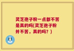 灵芝孢子粉一点都不苦是真的吗(灵芝孢子粉并不苦，真的吗？)