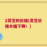 2灵芝的价格(灵芝价格大幅下降！)