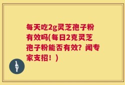 每天吃2g灵芝孢子粉有效吗(每日2克灵芝孢子粉能否有效？闻专家支招！)