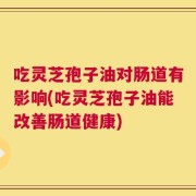 吃灵芝孢子油对肠道有影响(吃灵芝孢子油能改善肠道健康)