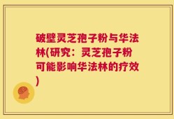 破壁灵芝孢子粉与华法林(研究：灵芝孢子粉可能影响华法林的疗效)