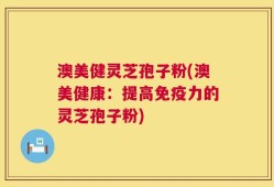 澳美健灵芝孢子粉(澳美健康：提高免疫力的灵芝孢子粉)