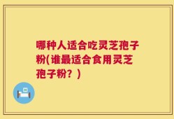 哪种人适合吃灵芝孢子粉(谁最适合食用灵芝孢子粉？)