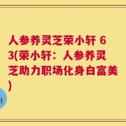 人参养灵芝荣小轩 63(荣小轩：人参养灵芝助力职场化身白富美)