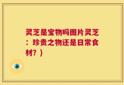 灵芝是宝物吗图片灵芝：珍贵之物还是日常食材？)