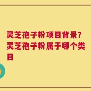 灵芝孢子粉项目背景？灵芝孢子粉属于哪个类目