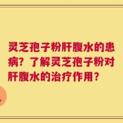 灵芝孢子粉肝腹水的患病？了解灵芝孢子粉对肝腹水的治疗作用？