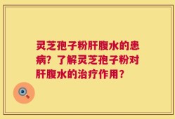 灵芝孢子粉肝腹水的患病？了解灵芝孢子粉对肝腹水的治疗作用？
