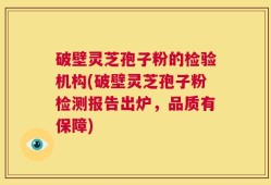 破壁灵芝孢子粉的检验机构(破壁灵芝孢子粉检测报告出炉，品质有保障)