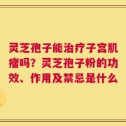 灵芝孢子能治疗子宫肌瘤吗？灵芝孢子粉的功效、作用及禁忌是什么