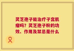 灵芝孢子能治疗子宫肌瘤吗？灵芝孢子粉的功效、作用及禁忌是什么