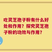 吃灵芝孢子粉有什么好处和作用？探究灵芝孢子粉的功效与作用？