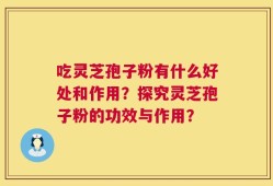 吃灵芝孢子粉有什么好处和作用？探究灵芝孢子粉的功效与作用？