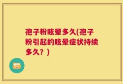 孢子粉眩晕多久(孢子粉引起的眩晕症状持续多久？)