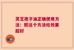 灵芝孢子油正确使用方法：照这个方法吃效果超好