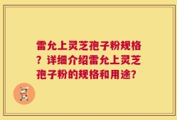 雷允上灵芝孢子粉规格？详细介绍雷允上灵芝孢子粉的规格和用途？