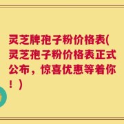 灵芝牌孢子粉价格表(灵芝孢子粉价格表正式公布，惊喜优惠等着你！)