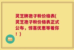 灵芝牌孢子粉价格表(灵芝孢子粉价格表正式公布，惊喜优惠等着你！)