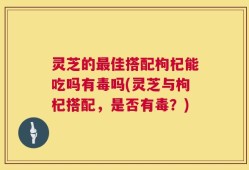 灵芝的最佳搭配枸杞能吃吗有毒吗(灵芝与枸杞搭配，是否有毒？)