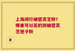 上海闵行破壁灵芝粉？哪里可以买的到破壁灵芝孢子粉