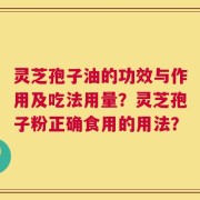 灵芝孢子油的功效与作用及吃法用量？灵芝孢子粉正确食用的用法？