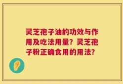 灵芝孢子油的功效与作用及吃法用量？灵芝孢子粉正确食用的用法？