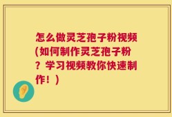 怎么做灵芝孢子粉视频(如何制作灵芝孢子粉？学习视频教你快速制作！)