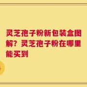 灵芝孢子粉新包装盒图解？灵芝孢子粉在哪里能买到