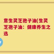 意生灵芝孢子油(生灵芝孢子油：健康养生之选