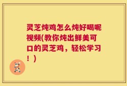 灵芝炖鸡怎么炖好喝呢视频(教你炖出鲜美可口的灵芝鸡，轻松学习！)