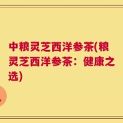 中粮灵芝西洋参茶(粮灵芝西洋参茶：健康之选)