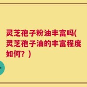 灵芝孢子粉油丰富吗(灵芝孢子油的丰富程度如何？)