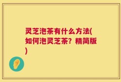 灵芝泡茶有什么方法(如何泡灵芝茶？精简版)