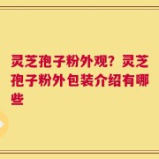 灵芝孢子粉外观？灵芝孢子粉外包装介绍有哪些
