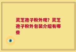 灵芝孢子粉外观？灵芝孢子粉外包装介绍有哪些