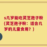 s几岁能吃灵芝孢子粉(灵芝孢子粉：适合几岁的儿童食用？)